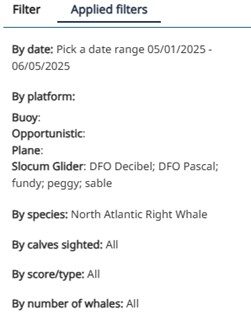 Example of the 'Applied filters' panel. The filters included are:
⦁ By date: Pick a date range 05/01/2025 to 06/05/2025
⦁ By platform:
⦁ Buoy: Blank
⦁ Opportunistic: Blank
⦁ Plane: Blank
⦁ Slocum Glider: All
⦁ By species: North Atlantic Right Whale
⦁ By calves sighted: All
⦁ By score/type: All
⦁ By number of whales: All